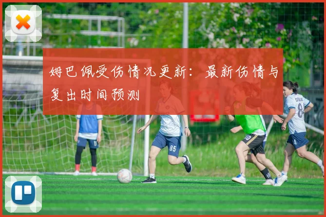 姆巴佩受伤情况更新：最新伤情与复出时间预测