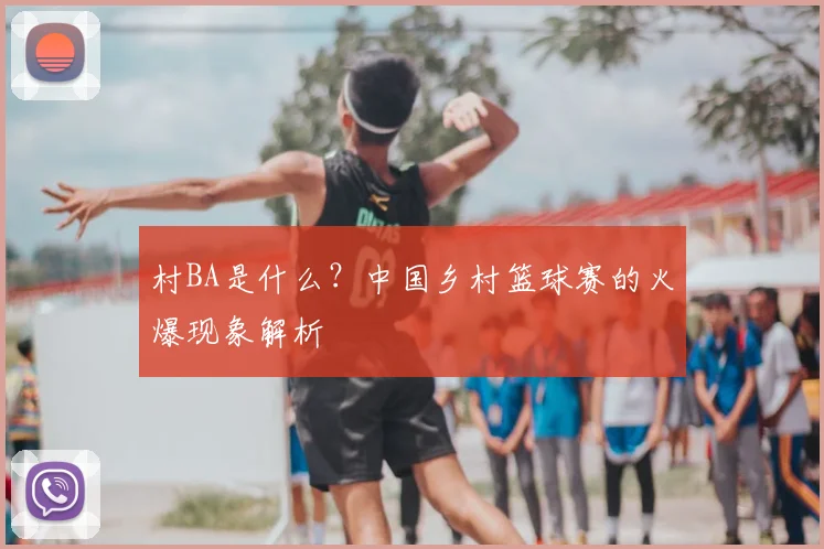 村BA是什么？中国乡村篮球赛的火爆现象解析