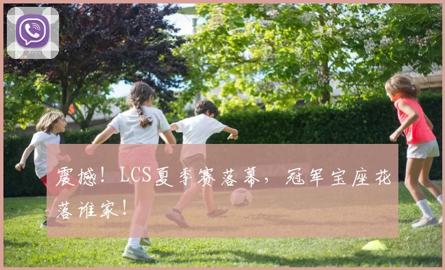 震撼！LCS夏季赛落幕，冠军宝座花落谁家！