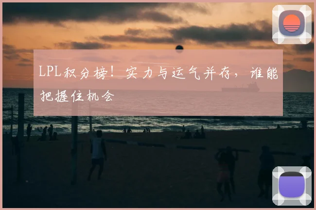 LPL积分榜！实力与运气并存，谁能把握住机会