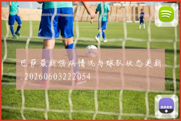 巴萨最新伤病情况与球队状态更新_20260603222054