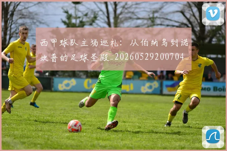 西甲球队主场巡礼：从伯纳乌到诺坎普的足球圣殿_20260529200704_20260610170220