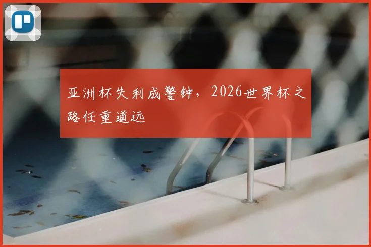 亚洲杯失利成警钟，2026世界杯之路任重道远
