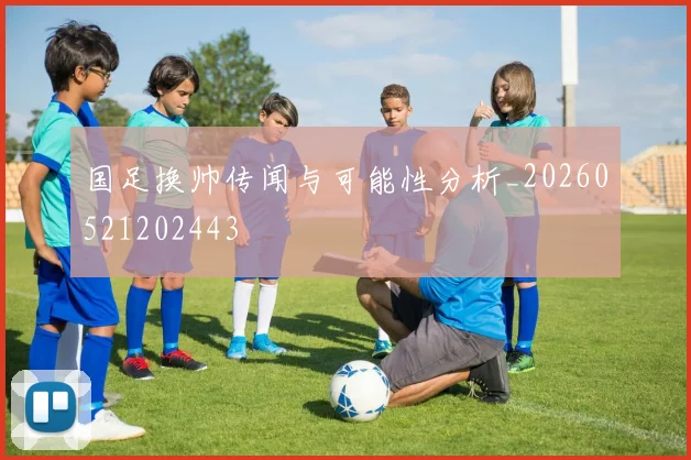 国足换帅传闻与可能性分析_20260521202443