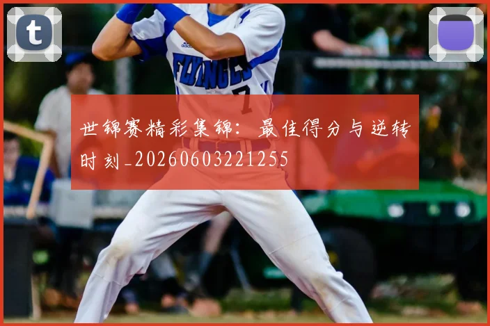 世锦赛精彩集锦：最佳得分与逆转时刻_20260603221255