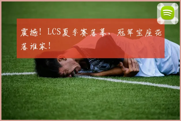 震撼！LCS夏季赛落幕，冠军宝座花落谁家！