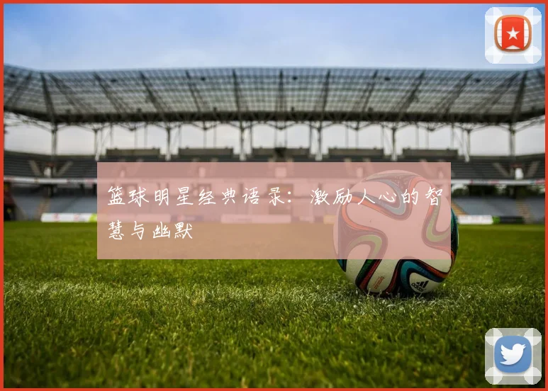 篮球明星经典语录：激励人心的智慧与幽默
