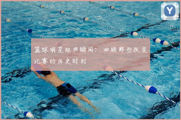篮球明星经典瞬间：回顾那些改变比赛的历史时刻