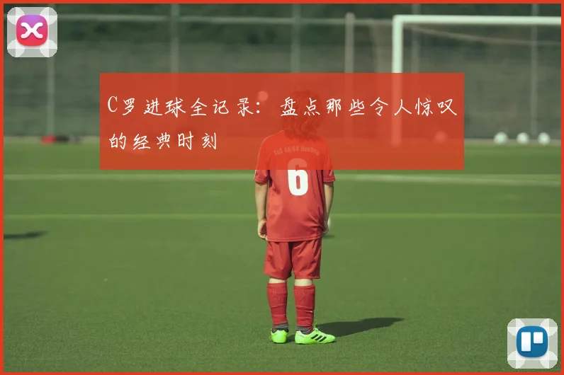 C罗进球全记录：盘点那些令人惊叹的经典时刻