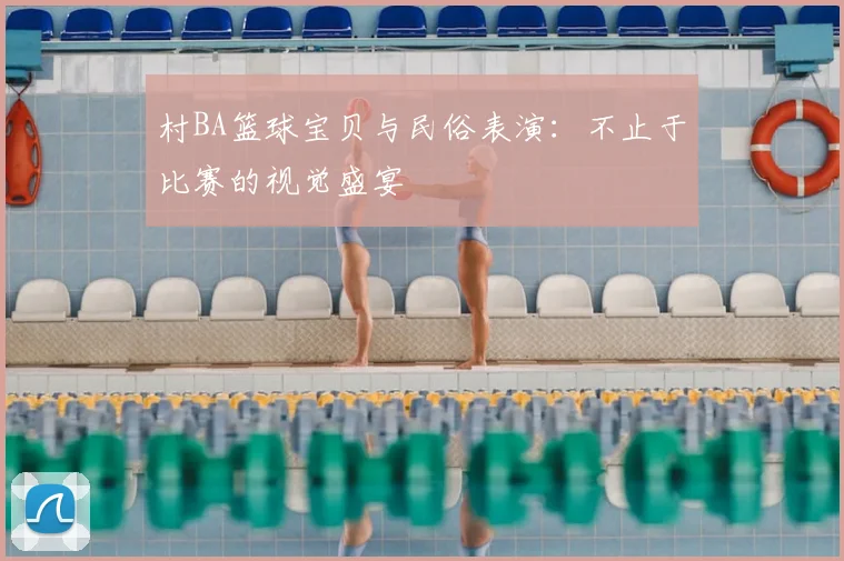 村BA篮球宝贝与民俗表演：不止于比赛的视觉盛宴