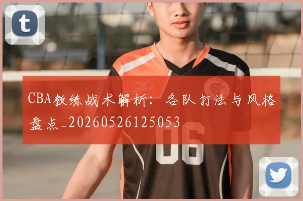 CBA教练战术解析：各队打法与风格盘点_20260526125053