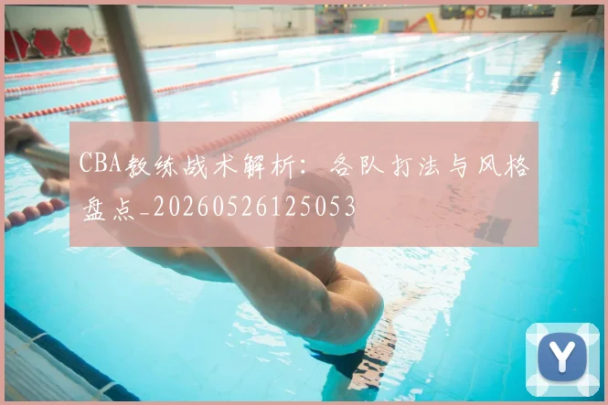 CBA教练战术解析：各队打法与风格盘点_20260526125053