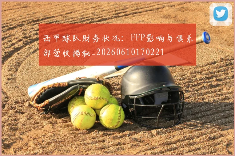 西甲球队财务状况：FFP影响与俱乐部营收揭秘_20260610170221