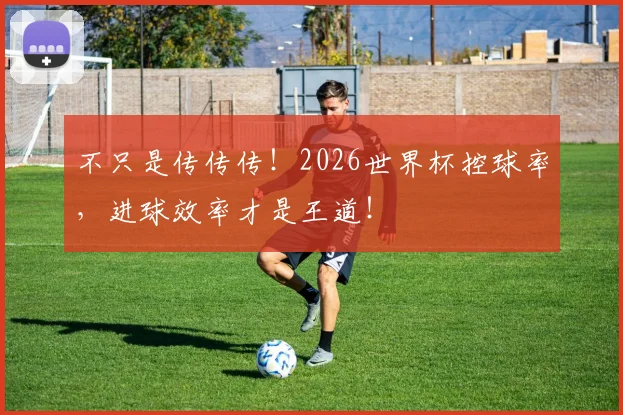 不只是传传传！2026世界杯控球率，进球效率才是王道！