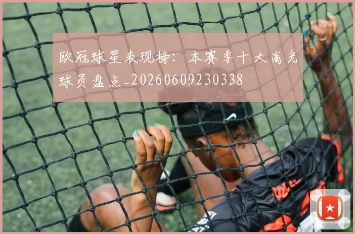 欧冠球星表现榜:本赛季十大高光球员盘点_20260609230338