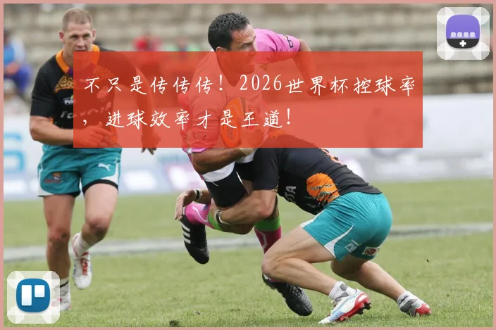 不只是传传传！2026世界杯控球率，进球效率才是王道！