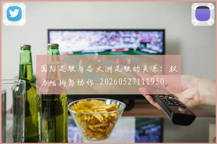 国际足联与各大洲足联的关系：权力结构与协作_20260527111950