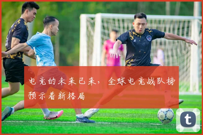 电竞的未来已来，全球电竞战队榜预示着新格局