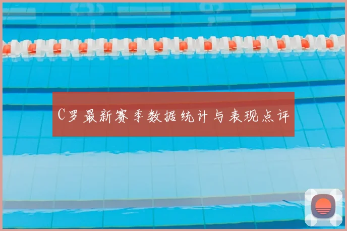 C罗最新赛季数据统计与表现点评