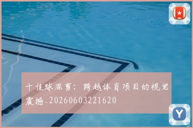 十佳球混剪:跨越体育项目的视觉震撼_20260603221620